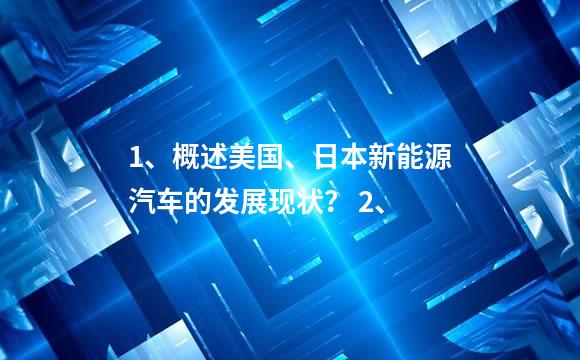 1、概述美国、日本新能源汽车的发展现状？ 2、